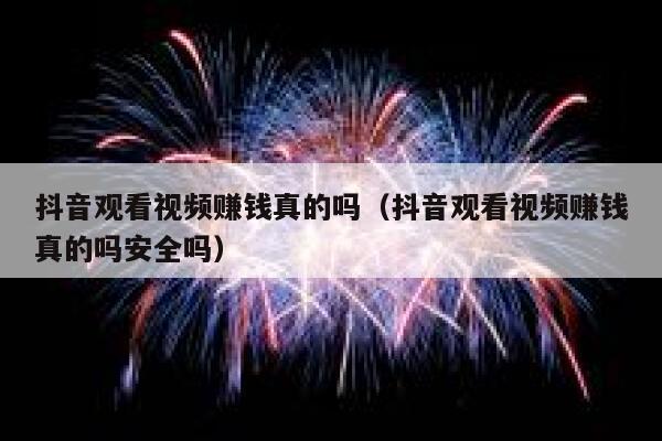 抖音观看视频赚钱真的吗（抖音观看视频赚钱真的吗安全吗） 第1张