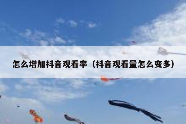 怎么增加抖音观看率（抖音观看量怎么变多） 第1张