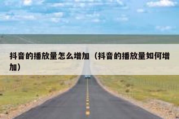 抖音的播放量怎么增加（抖音的播放量如何增加） 第1张