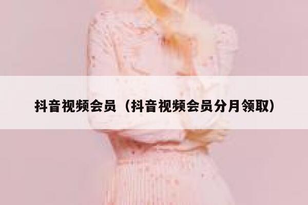 抖音视频会员（抖音视频会员分月领取） 第1张