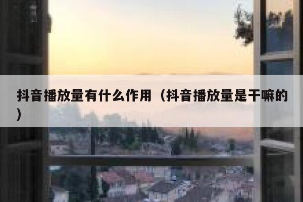 抖音播放量有什么作用（抖音播放量是干嘛的） 第1张