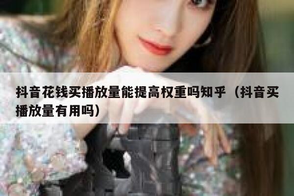 抖音花钱买播放量能提高权重吗知乎（抖音买播放量有用吗） 第1张