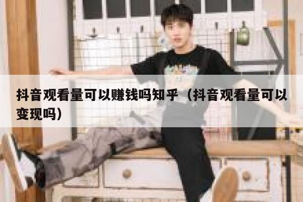 抖音观看量可以赚钱吗知乎（抖音观看量可以变现吗） 第1张