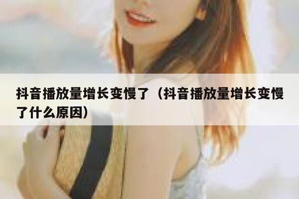 抖音播放量增长变慢了（抖音播放量增长变慢了什么原因） 第1张
