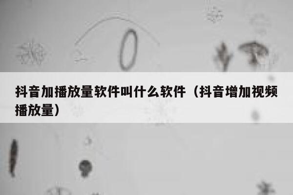 抖音加播放量软件叫什么软件（抖音增加视频播放量） 第1张