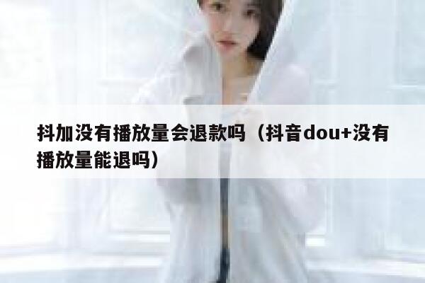 抖加没有播放量会退款吗（抖音dou+没有播放量能退吗） 第1张