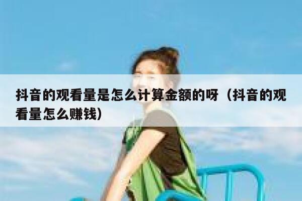抖音的观看量是怎么计算金额的呀（抖音的观看量怎么赚钱） 第1张