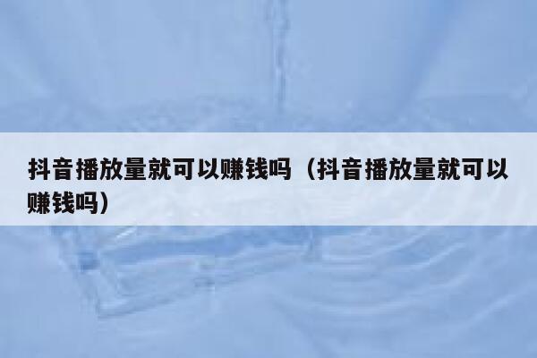 抖音播放量就可以赚钱吗（抖音播放量就可以赚钱吗） 第1张