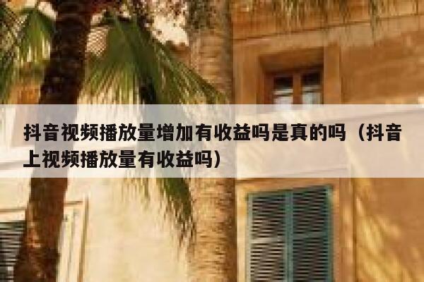 抖音视频播放量增加有收益吗是真的吗（抖音上视频播放量有收益吗） 第1张
