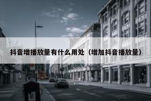 抖音增播放量有什么用处（增加抖音播放量） 第1张