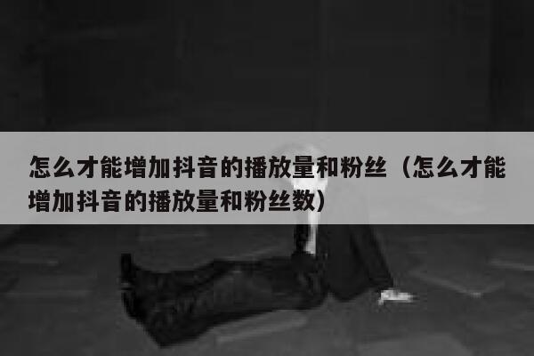 怎么才能增加抖音的播放量和粉丝（怎么才能增加抖音的播放量和粉丝数） 第1张