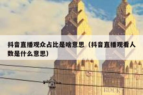 抖音直播观众占比是啥意思（抖音直播观看人数是什么意思） 第1张
