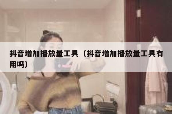 抖音增加播放量工具（抖音增加播放量工具有用吗） 第1张