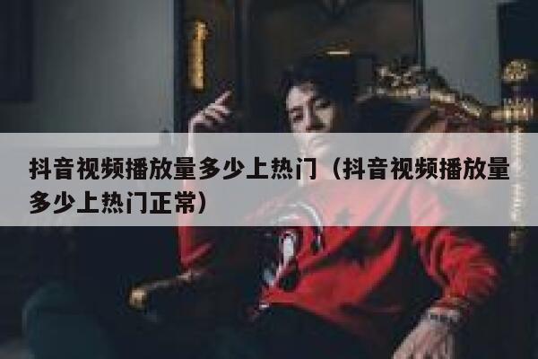 抖音视频播放量多少上热门（抖音视频播放量多少上热门正常） 第1张