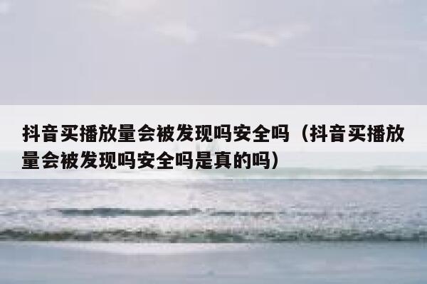 抖音买播放量会被发现吗安全吗（抖音买播放量会被发现吗安全吗是真的吗） 第1张