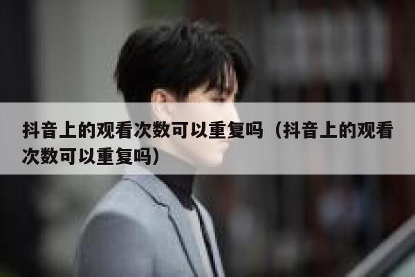 抖音上的观看次数可以重复吗（抖音上的观看次数可以重复吗） 第1张