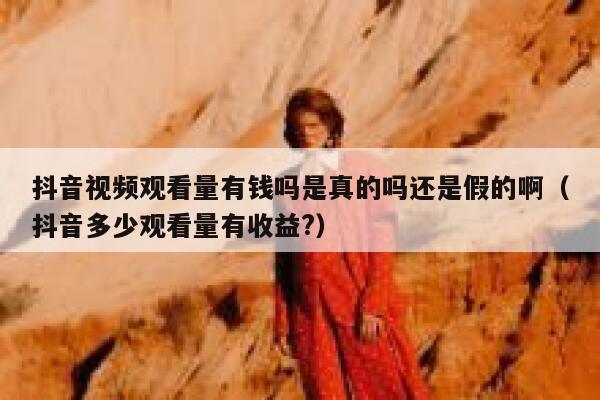 抖音视频观看量有钱吗是真的吗还是假的啊（抖音多少观看量有收益?） 第1张