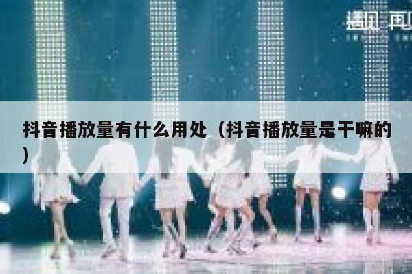 抖音播放量有什么用处（抖音播放量是干嘛的） 第1张