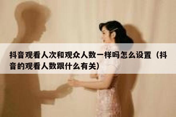 抖音观看人次和观众人数一样吗怎么设置（抖音的观看人数跟什么有关） 第1张