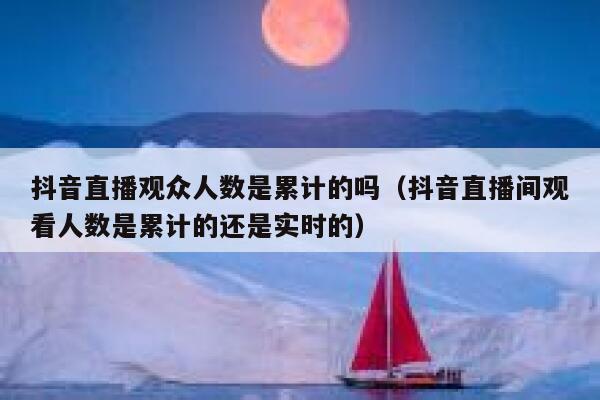 抖音直播观众人数是累计的吗（抖音直播间观看人数是累计的还是实时的） 第1张