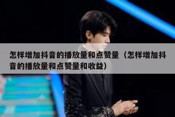 怎样增加抖音的播放量和点赞量（怎样增加抖音的播放量和点赞量和收益） 第1张
