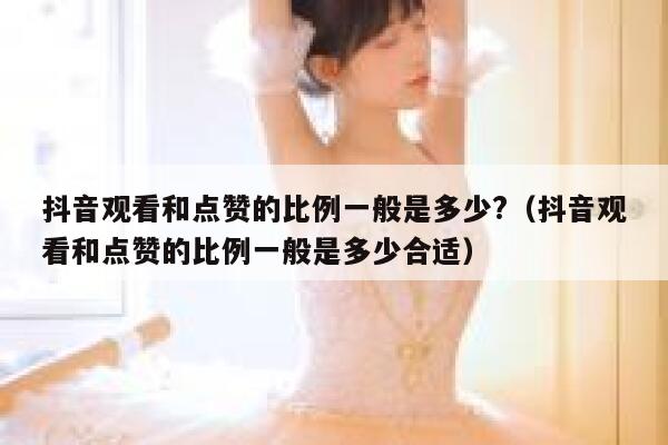 抖音观看和点赞的比例一般是多少?（抖音观看和点赞的比例一般是多少合适） 第1张