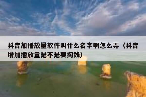 抖音加播放量软件叫什么名字啊怎么弄（抖音增加播放量是不是要掏钱） 第1张