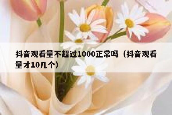 抖音观看量不超过1000正常吗（抖音观看量才10几个） 第1张