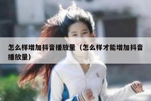 怎么样增加抖音播放量（怎么样才能增加抖音播放量） 第1张
