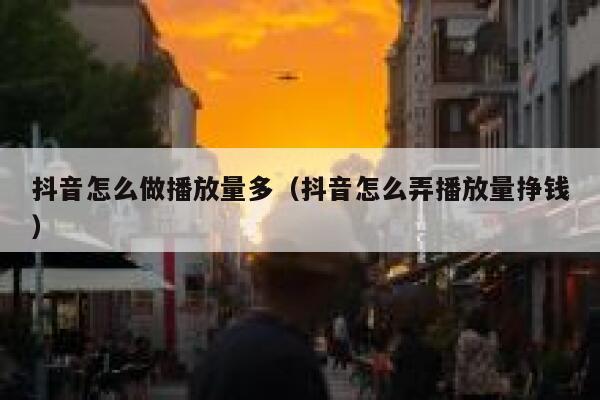 抖音怎么做播放量多（抖音怎么弄播放量挣钱） 第1张