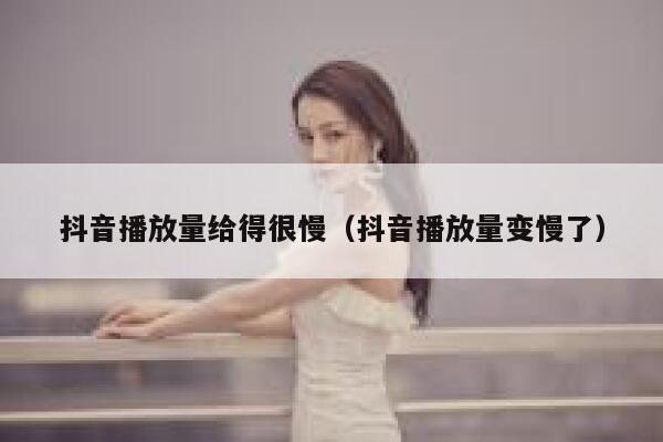 抖音播放量给得很慢（抖音播放量变慢了） 第1张
