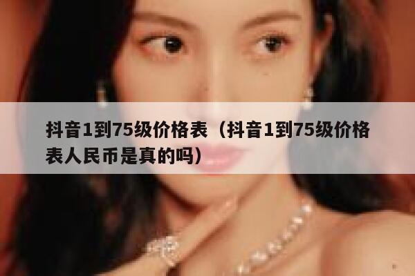 抖音1到75级价格表（抖音1到75级价格表人民币是真的吗） 第1张