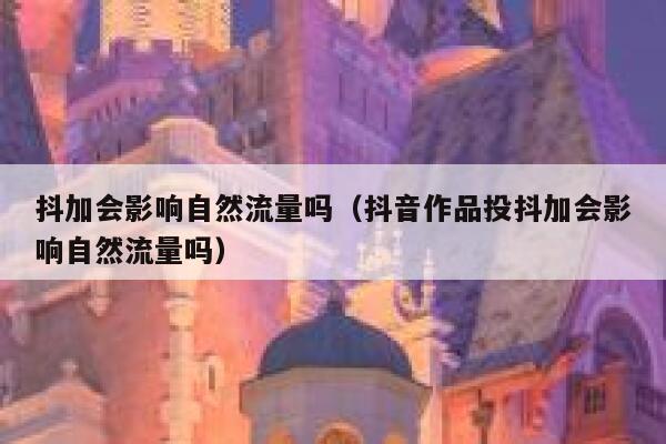 抖加会影响自然流量吗（抖音作品投抖加会影响自然流量吗） 第1张
