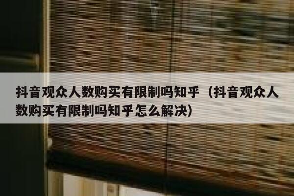 抖音观众人数购买有限制吗知乎（抖音观众人数购买有限制吗知乎怎么解决） 第1张