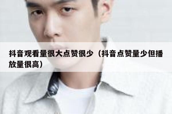抖音观看量很大点赞很少（抖音点赞量少但播放量很高） 第1张