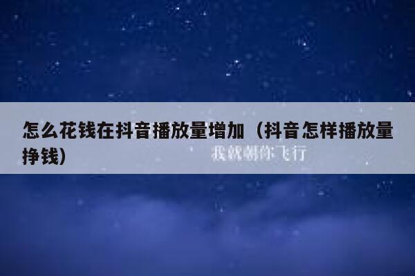 怎么花钱在抖音播放量增加（抖音怎样播放量挣钱） 第1张