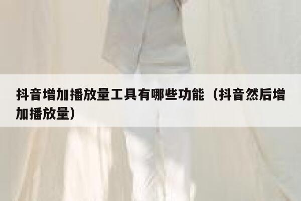 抖音增加播放量工具有哪些功能（抖音然后增加播放量） 第1张