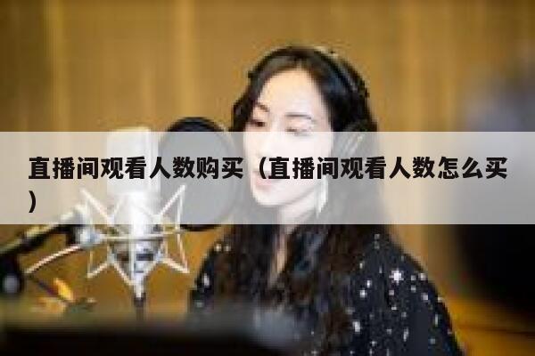 直播间观看人数购买（直播间观看人数怎么买） 第1张