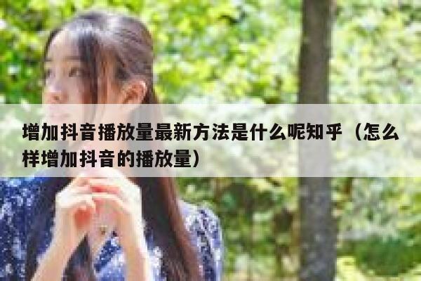 增加抖音播放量最新方法是什么呢知乎（怎么样增加抖音的播放量） 第1张