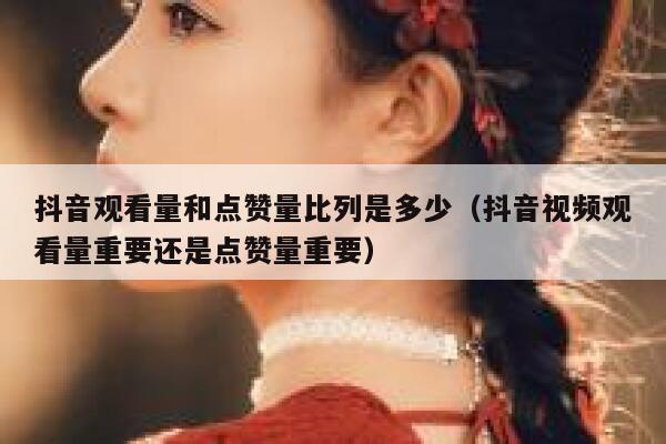 抖音观看量和点赞量比列是多少（抖音视频观看量重要还是点赞量重要） 第1张
