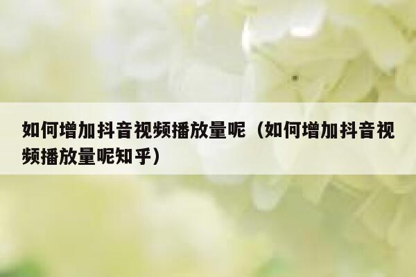 如何增加抖音视频播放量呢（如何增加抖音视频播放量呢知乎） 第1张