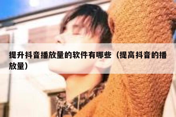 提升抖音播放量的软件有哪些（提高抖音的播放量） 第1张