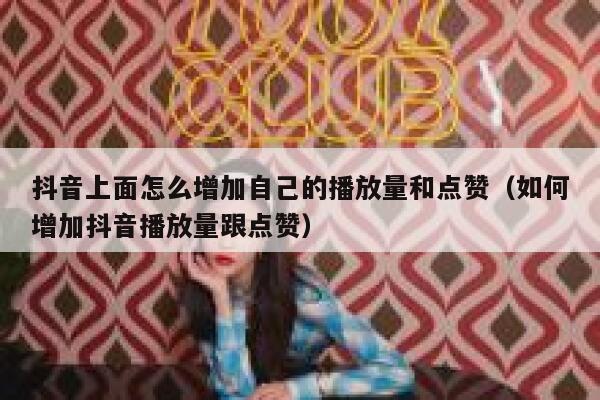 抖音上面怎么增加自己的播放量和点赞（如何增加抖音播放量跟点赞） 第1张