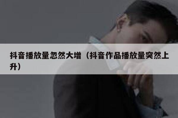 抖音播放量忽然大增（抖音作品播放量突然上升） 第1张