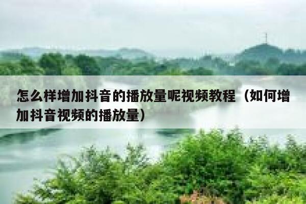 怎么样增加抖音的播放量呢视频教程（如何增加抖音视频的播放量） 第1张