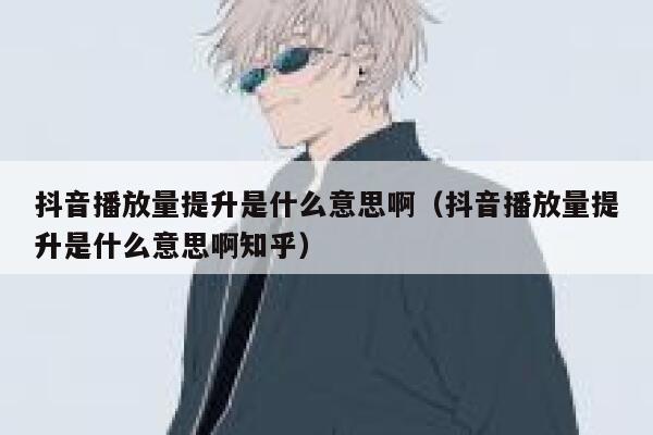 抖音播放量提升是什么意思啊（抖音播放量提升是什么意思啊知乎） 第1张