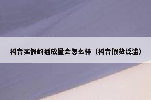 抖音买假的播放量会怎么样（抖音假货泛滥） 第1张