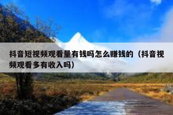 抖音短视频观看量有钱吗怎么赚钱的（抖音视频观看多有收入吗） 第1张