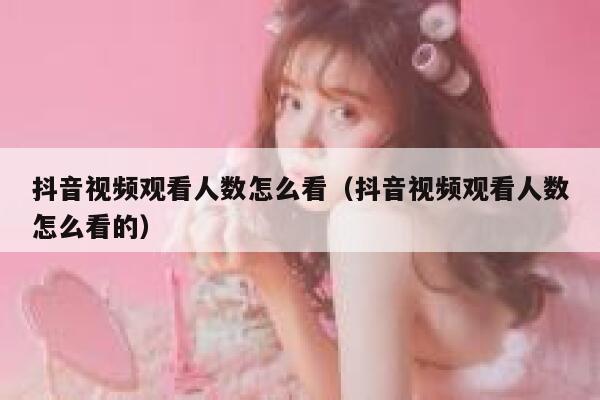 抖音视频观看人数怎么看（抖音视频观看人数怎么看的） 第1张
