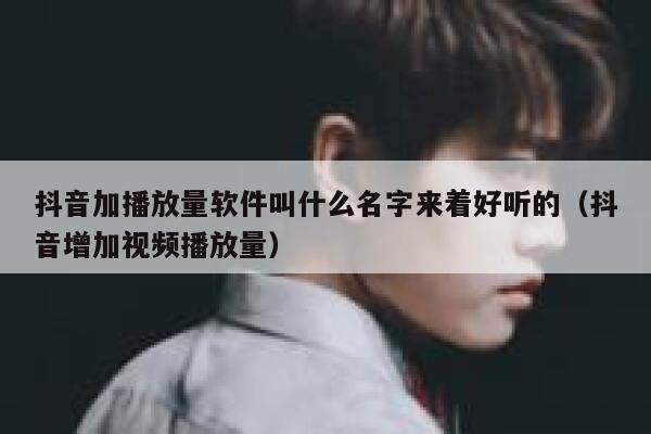 抖音加播放量软件叫什么名字来着好听的（抖音增加视频播放量） 第1张